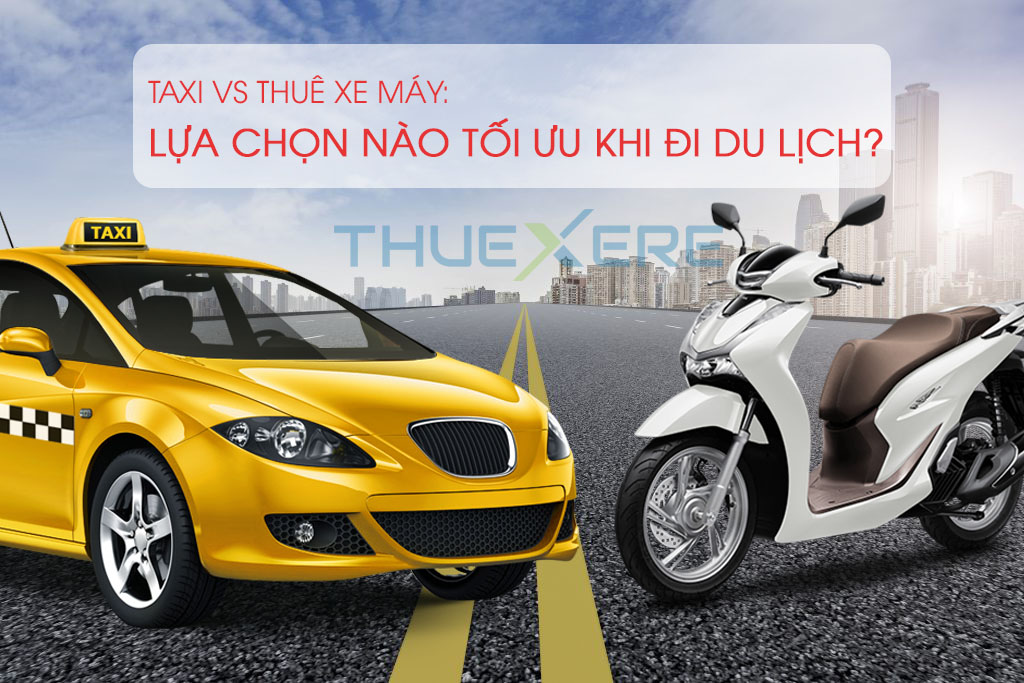 Taxi và thuê xe máy: Lựa chọn nào là tối ưu cho bạn khi đi du lịch?